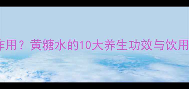 图片 喝黄糖水有什么作用？黄糖水的10大养生功效与饮用指南（附食谱）2