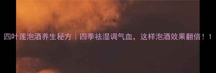 图片 四叶莲泡酒养生秘方｜四季祛湿调气血，这样泡酒效果翻倍！1