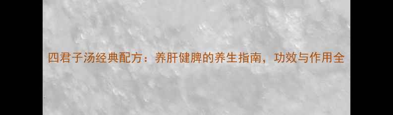 图片 四君子汤经典配方：养肝健脾的养生指南，功效与作用全