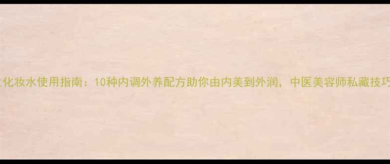 图片 四季养生化妆水使用指南：10种内调外养配方助你由内美到外润，中医美容师私藏技巧大公开2