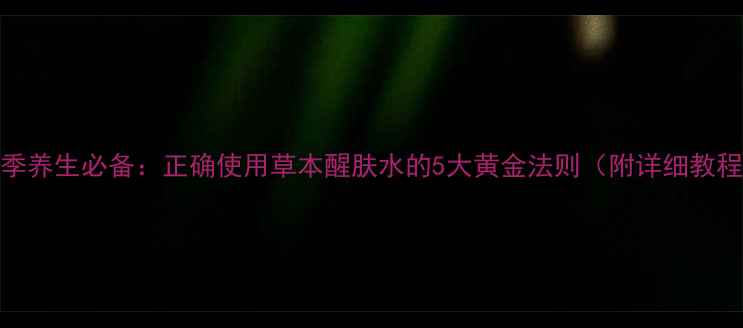 图片 四季养生必备：正确使用草本醒肤水的5大黄金法则（附详细教程）