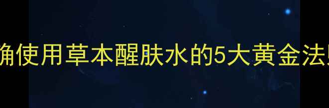 图片 四季养生必备：正确使用草本醒肤水的5大黄金法则（附详细教程）1