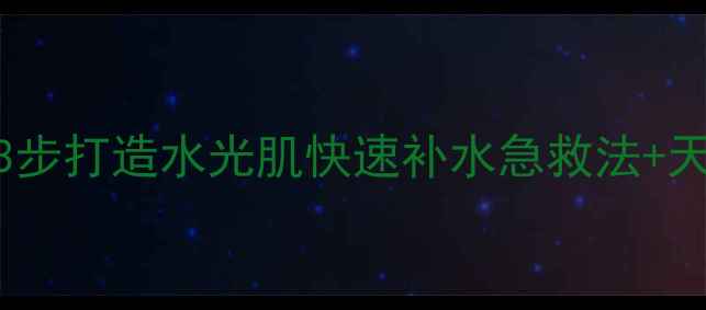 图片 四季养生必看！3步打造水光肌快速补水急救法+天然成分护肤指南