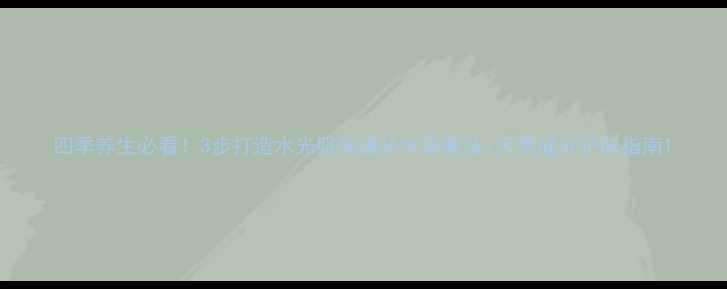 图片 四季养生必看！3步打造水光肌快速补水急救法+天然成分护肤指南1