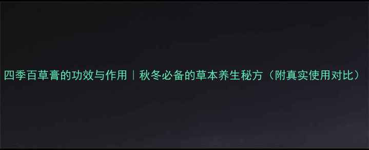 图片 四季百草膏的功效与作用｜秋冬必备的草本养生秘方（附真实使用对比）