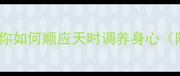 图片 四气调养：中医教你如何顺应天时调养身心（附四季养生指南）1