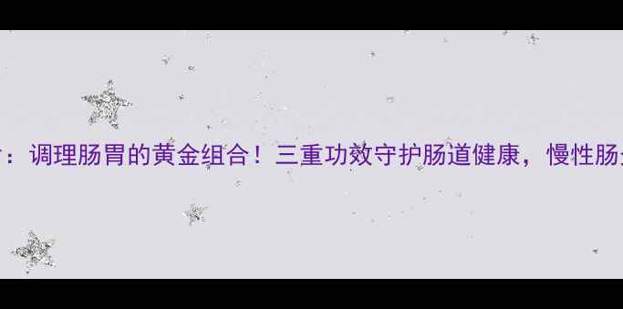 图片 固本益肠片：调理肠胃的黄金组合！三重功效守护肠道健康，慢性肠炎患者必看