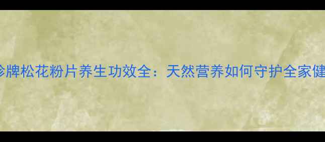 图片 国珍牌松花粉片养生功效全：天然营养如何守护全家健康1