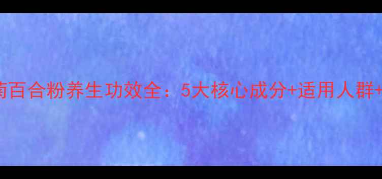 图片 国珍牌竹菊百合粉养生功效全：5大核心成分+适用人群+搭配建议1