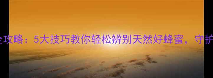图片 土蜂蜜鉴别全攻略：5大技巧教你轻松辨别天然好蜂蜜，守护健康养生路1
