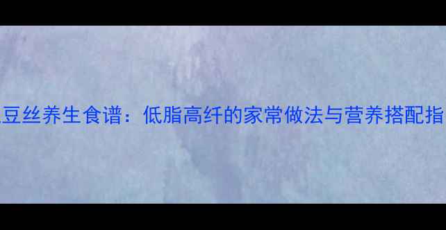 图片 土豆丝养生食谱：低脂高纤的家常做法与营养搭配指南