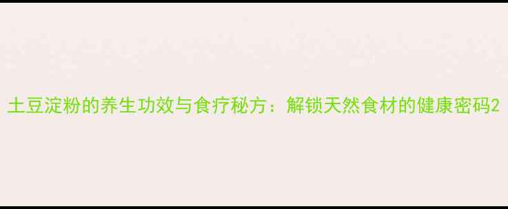 图片 土豆淀粉的养生功效与食疗秘方：解锁天然食材的健康密码2