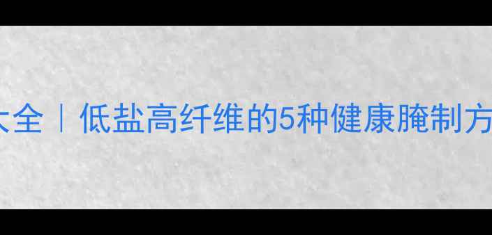 图片 地环腌菜养生食谱大全｜低盐高纤维的5种健康腌制方法，收藏不迷路！2