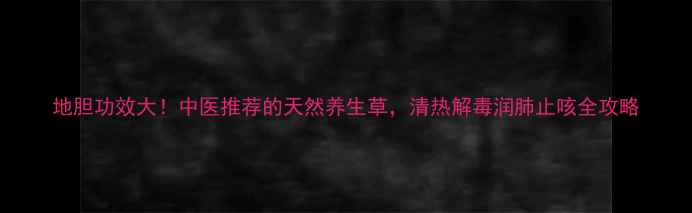 图片 地胆功效大！中医推荐的天然养生草，清热解毒润肺止咳全攻略