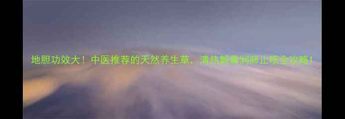 图片 地胆功效大！中医推荐的天然养生草，清热解毒润肺止咳全攻略1