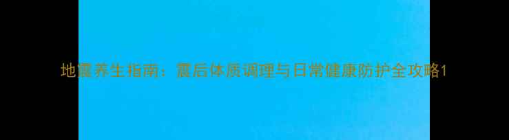 图片 地震养生指南：震后体质调理与日常健康防护全攻略1