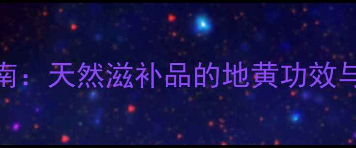 图片 地黄养生指南：天然滋补品的地黄功效与食用方法全