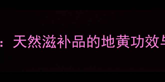 图片 地黄养生指南：天然滋补品的地黄功效与食用方法全2