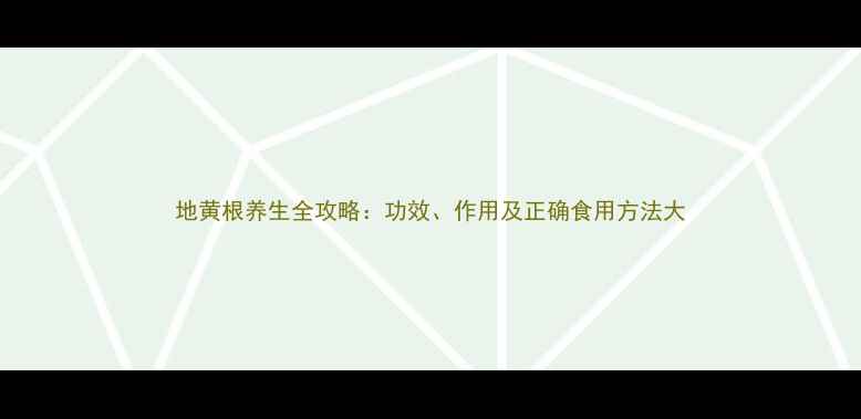 图片 地黄根养生全攻略：功效、作用及正确食用方法大
