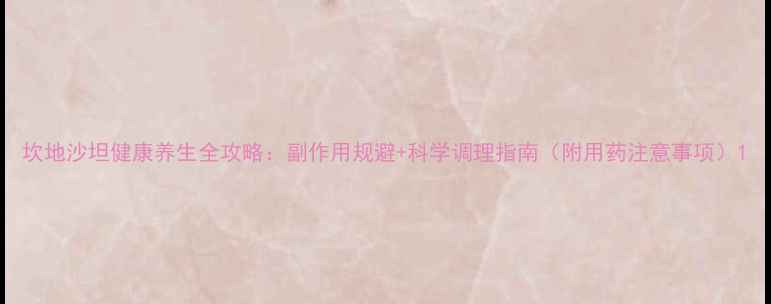 图片 坎地沙坦健康养生全攻略：副作用规避+科学调理指南（附用药注意事项）1
