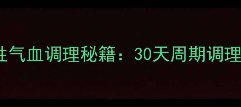 图片 坤泰胶囊｜女性气血调理秘籍：30天周期调理计划+真实反馈