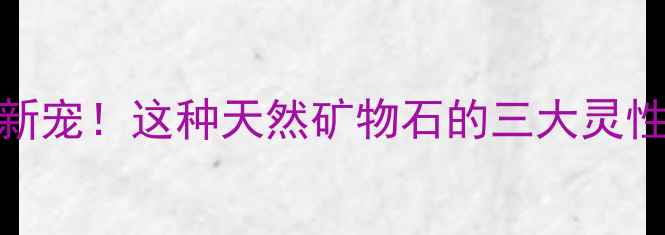 图片 堇青石：养生界新宠！这种天然矿物石的三大灵性功效与使用指南