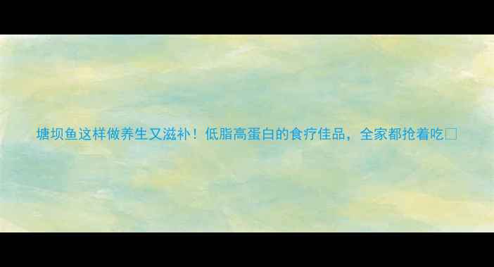 图片 塘坝鱼这样做养生又滋补！低脂高蛋白的食疗佳品，全家都抢着吃🐟