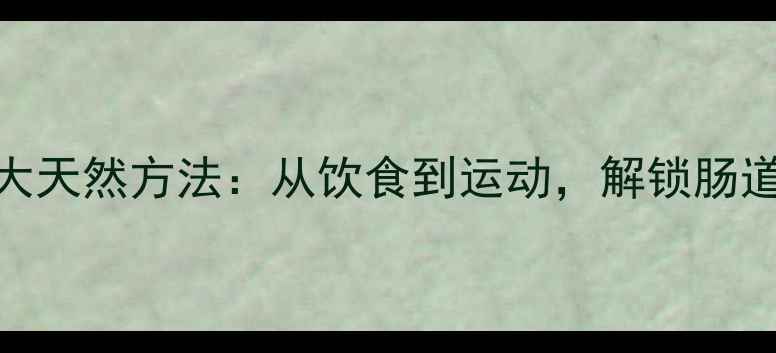 图片 增强肠胃蠕动5大天然方法：从饮食到运动，解锁肠道健康黄金法则1