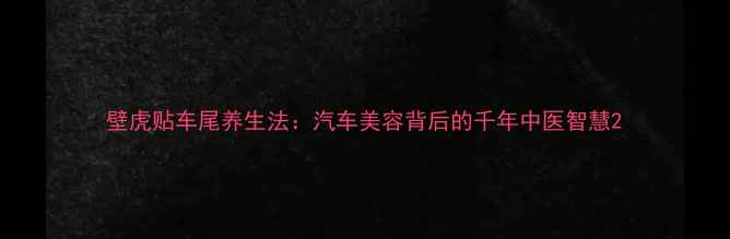 图片 壁虎贴车尾养生法：汽车美容背后的千年中医智慧2