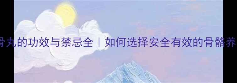 图片 壮腰健骨丸的功效与禁忌全｜如何选择安全有效的骨骼养护方案2