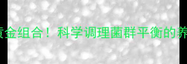 图片 壮观霉素+益生菌=肠道黄金组合！科学调理菌群平衡的养生秘籍（附搭配方案）2
