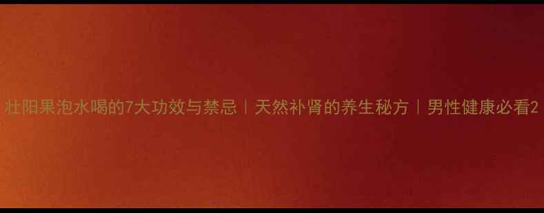图片 壮阳果泡水喝的7大功效与禁忌｜天然补肾的养生秘方｜男性健康必看2