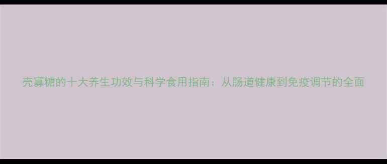 图片 壳寡糖的十大养生功效与科学食用指南：从肠道健康到免疫调节的全面