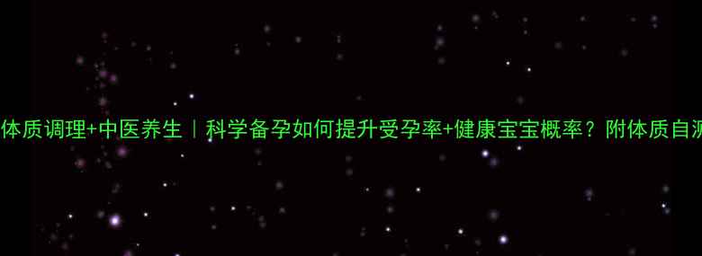 图片 备孕必看体质调理+中医养生｜科学备孕如何提升受孕率+健康宝宝概率？附体质自测表+食谱