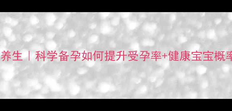 图片 备孕必看体质调理+中医养生｜科学备孕如何提升受孕率+健康宝宝概率？附体质自测表+食谱2