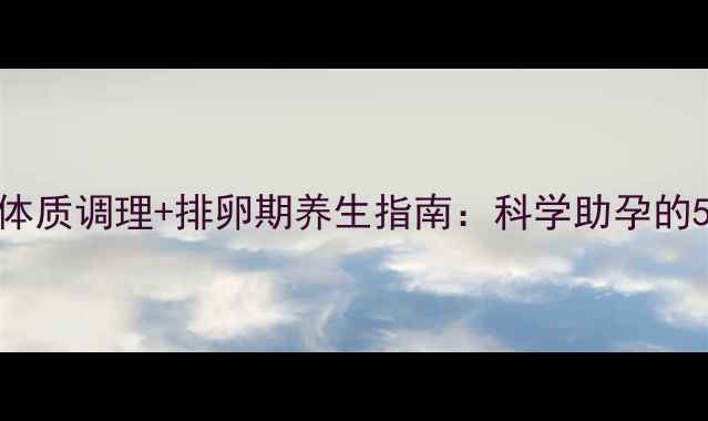 图片 备孕必看！体质调理+排卵期养生指南：科学助孕的5大黄金法则