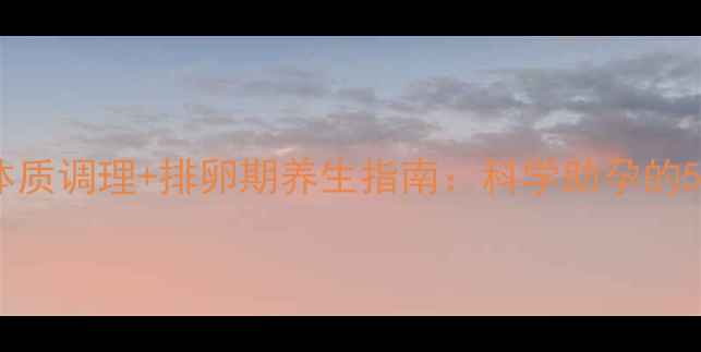 图片 备孕必看！体质调理+排卵期养生指南：科学助孕的5大黄金法则1