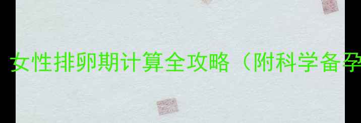 图片 备孕必看！女性排卵期计算全攻略（附科学备孕小技巧）2
