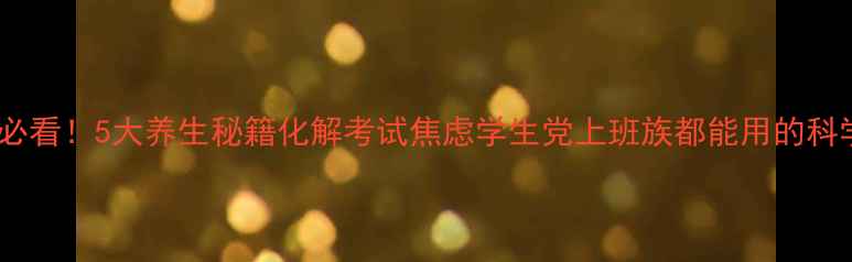 图片 备考期必看！5大养生秘籍化解考试焦虑学生党上班族都能用的科学方法2