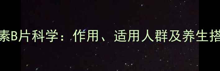 图片 复合维生素B片科学：作用、适用人群及养生搭配全指南