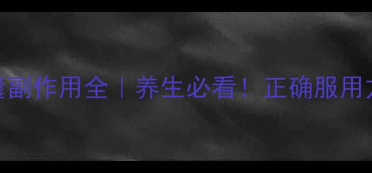 图片 复方土茯苓胶囊副作用全｜养生必看！正确服用方法与禁忌指南