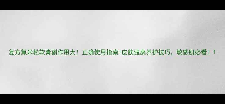图片 复方氟米松软膏副作用大！正确使用指南+皮肤健康养护技巧，敏感肌必看！1