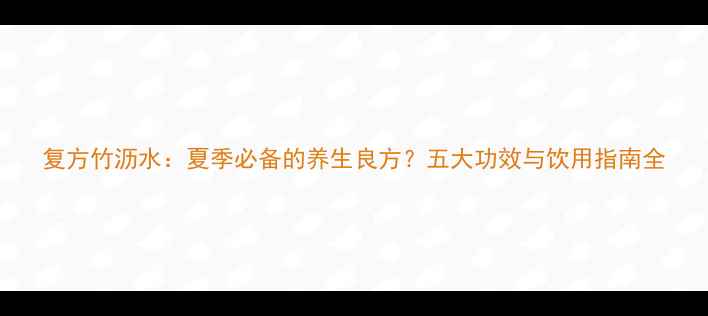 图片 复方竹沥水：夏季必备的养生良方？五大功效与饮用指南全