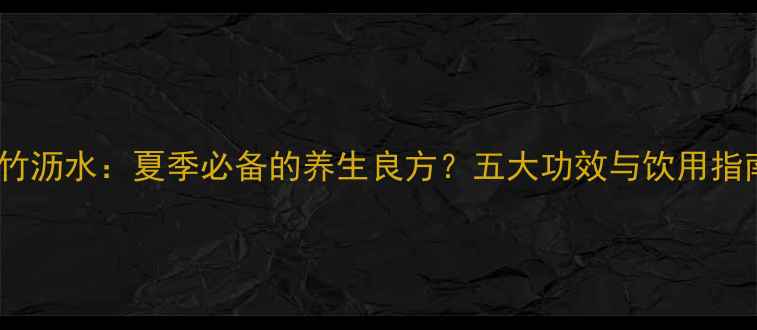 图片 复方竹沥水：夏季必备的养生良方？五大功效与饮用指南全1
