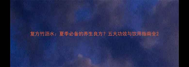 图片 复方竹沥水：夏季必备的养生良方？五大功效与饮用指南全2
