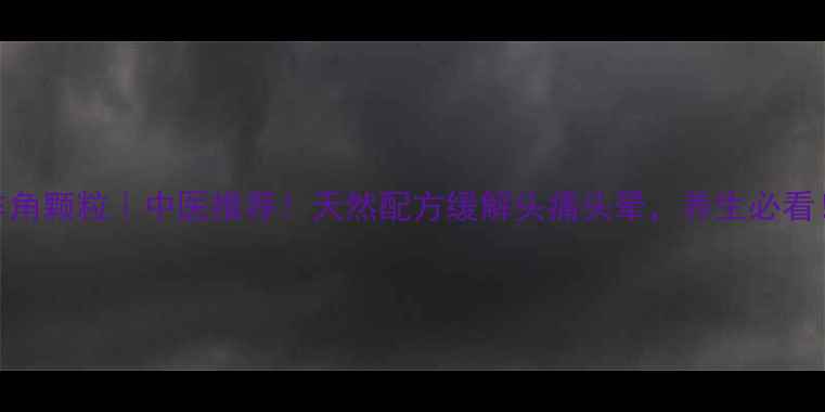图片 复方羊角颗粒｜中医推荐！天然配方缓解头痛头晕，养生必看！🌿💊