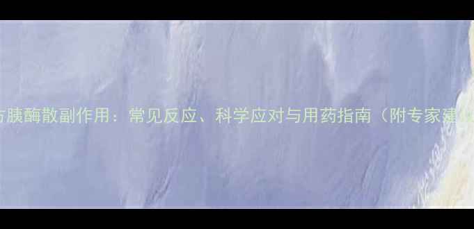 图片 复方胰酶散副作用：常见反应、科学应对与用药指南（附专家建议）1