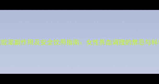 图片 复方阿胶浆副作用及安全饮用指南：女性养血调理的禁忌与科学用法