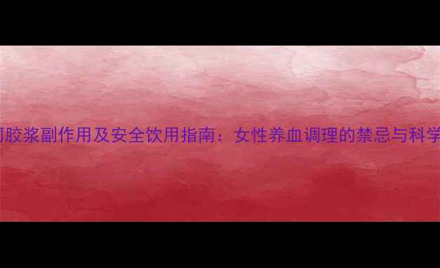 图片 复方阿胶浆副作用及安全饮用指南：女性养血调理的禁忌与科学用法2