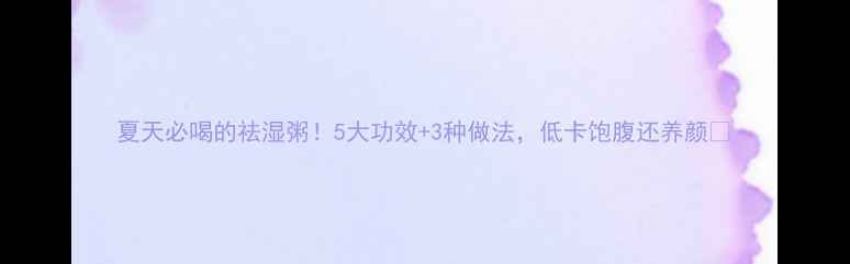 图片 夏天必喝的祛湿粥！5大功效+3种做法，低卡饱腹还养颜💦